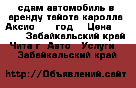 сдам автомобиль в аренду тайота каролла Аксио 2007 год  › Цена ­ 1 100 - Забайкальский край, Чита г. Авто » Услуги   . Забайкальский край